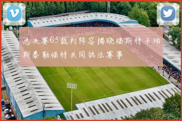 总决赛G5裁判阵容揭晓福斯特卡珀斯泰勒福特共同执法赛事