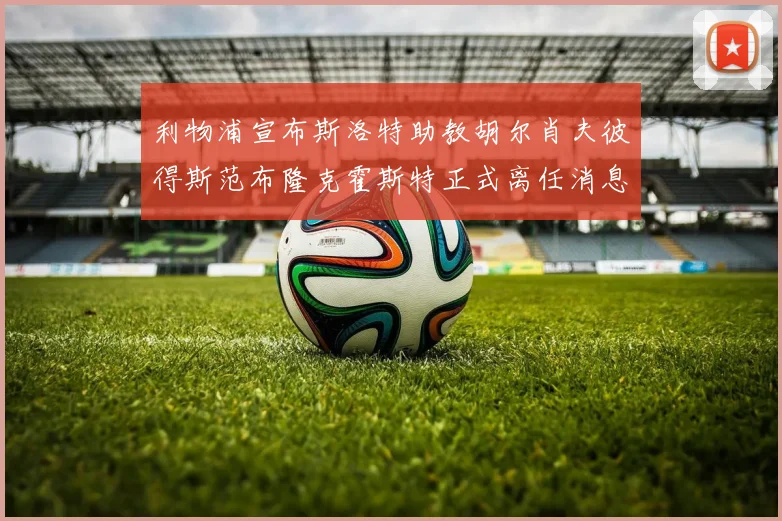 利物浦宣布斯洛特助教胡尔肖夫彼得斯范布隆克霍斯特正式离任消息