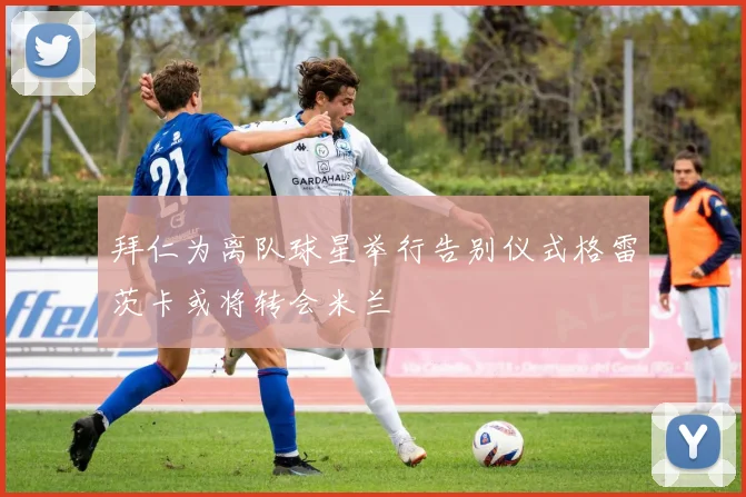 拜仁为离队球星举行告别仪式格雷茨卡或将转会米兰