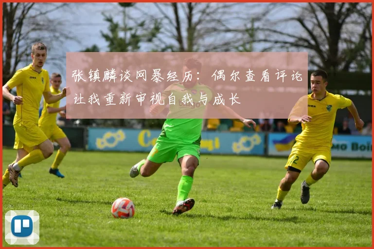 张镇麟谈网暴经历：偶尔查看评论让我重新审视自我与成长