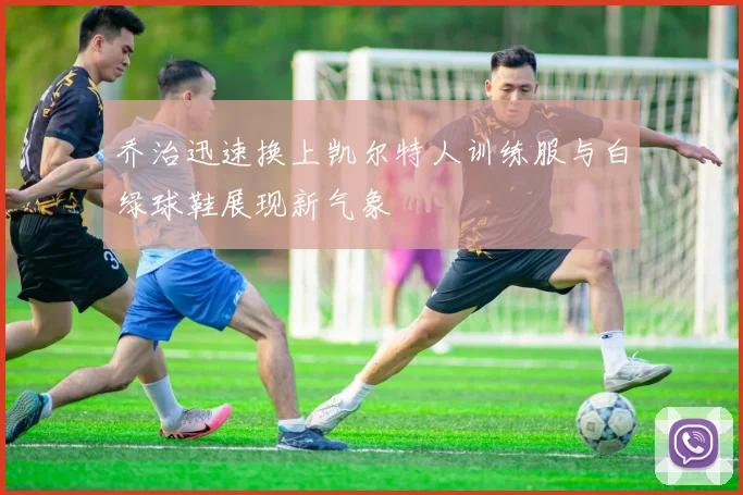 乔治迅速换上凯尔特人训练服与白绿球鞋展现新气象