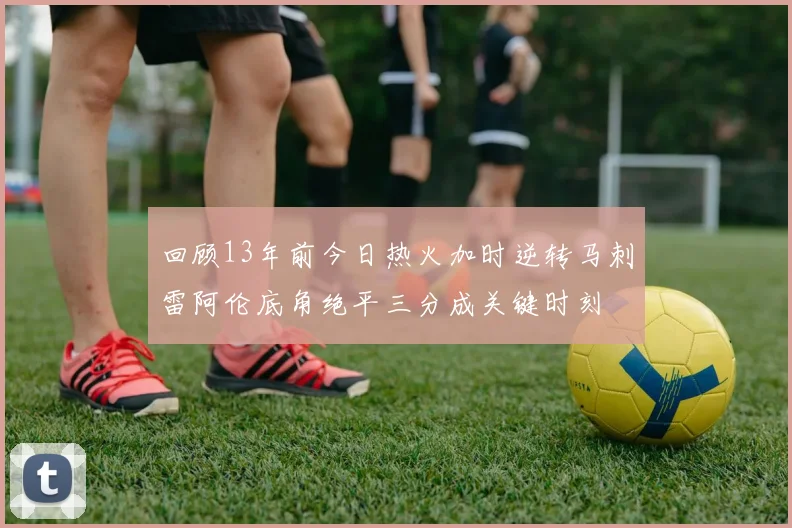 回顾13年前今日热火加时逆转马刺雷阿伦底角绝平三分成关键时刻