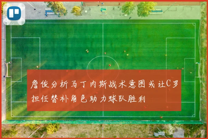 詹俊分析马丁内斯战术意图或让C罗担任替补角色助力球队胜利