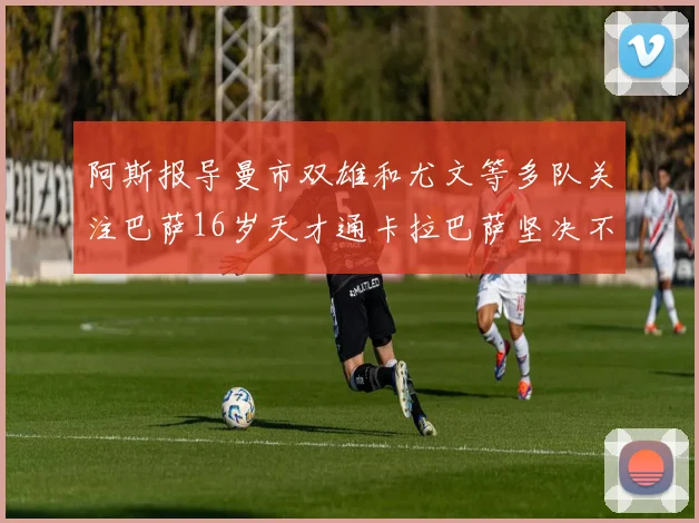 阿斯报导曼市双雄和尤文等多队关注巴萨16岁天才通卡拉巴萨坚决不放人