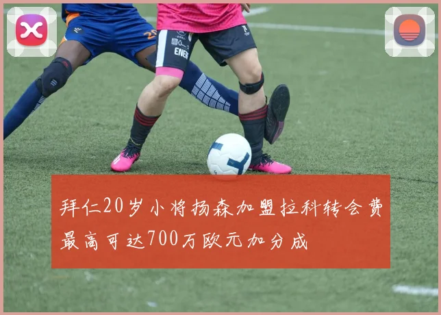 拜仁20岁小将扬森加盟拉科转会费最高可达700万欧元加分成