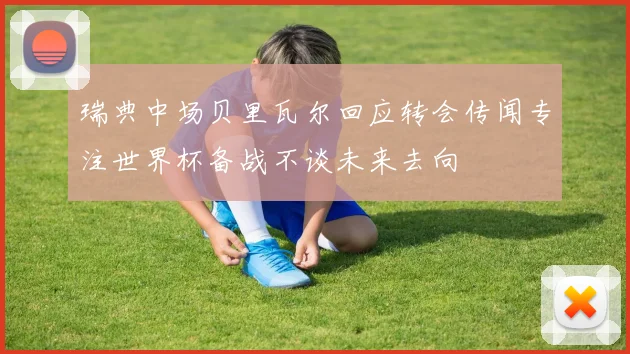 瑞典中场贝里瓦尔回应转会传闻专注世界杯备战不谈未来去向