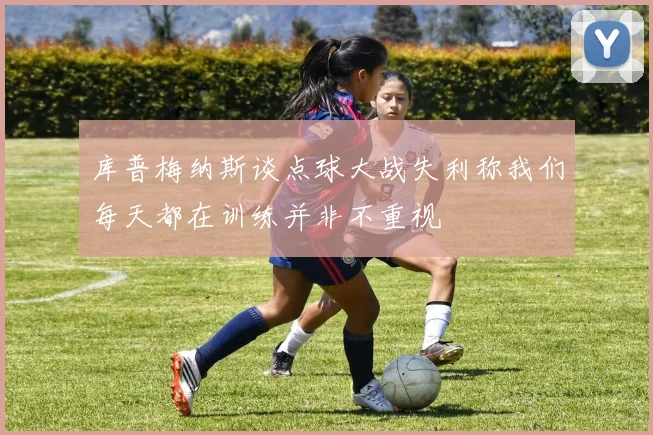 库普梅纳斯谈点球大战失利称我们每天都在训练并非不重视
