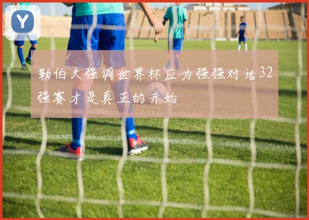 勒伯夫强调世界杯应为强强对话32强赛才是真正的开始