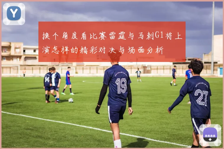 换个角度看比赛雷霆与马刺G1将上演怎样的精彩对决与场面分析