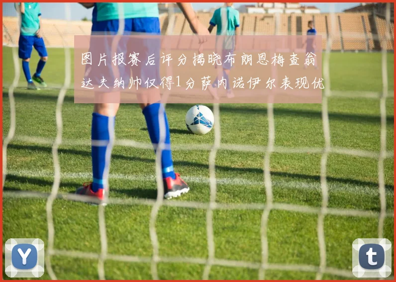 图片报赛后评分揭晓布朗恩梅查翁达夫纳帅仅得1分萨内诺伊尔表现优异获3分