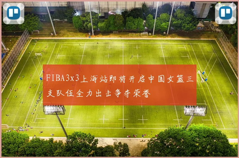 FIBA3x3上海站即将开启中国女篮三支队伍全力出击争夺荣誉