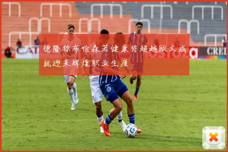 德隆称布伦森若健康将超越欧文成就迎来辉煌职业生涯