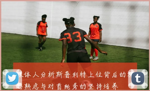 媒体人分析斯普利特上位背后的深思熟虑与对首轮秀的坚持培养
