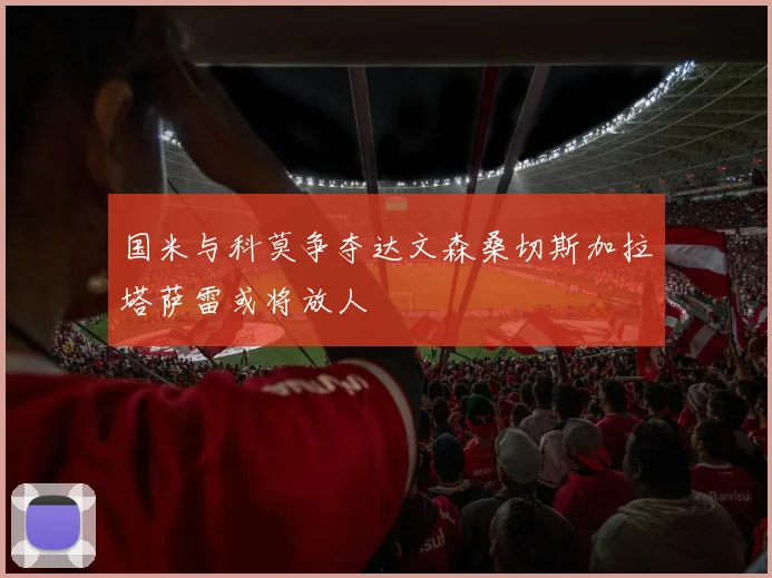 国米与科莫争夺达文森桑切斯加拉塔萨雷或将放人