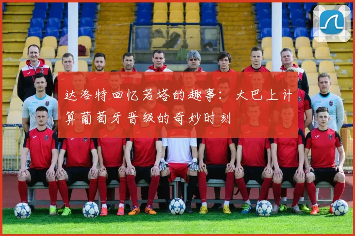达洛特回忆若塔的趣事：大巴上计算葡萄牙晋级的奇妙时刻