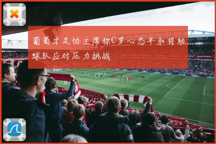 葡萄牙足协主席称C罗心态平和将助球队应对压力挑战