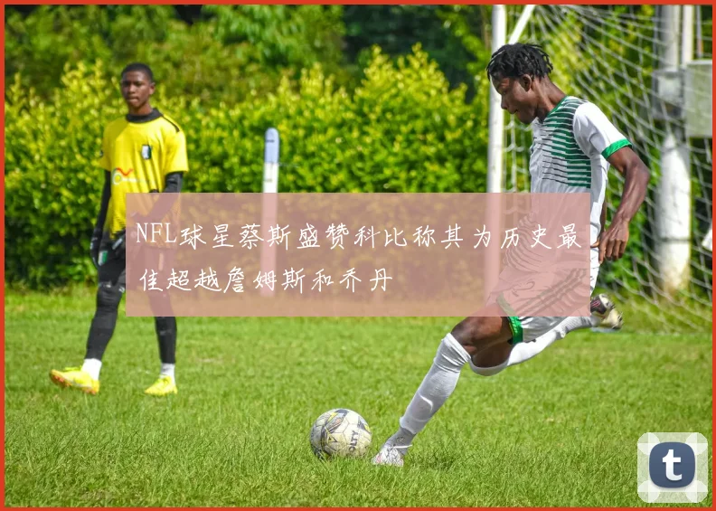 NFL球星蔡斯盛赞科比称其为历史最佳超越詹姆斯和乔丹