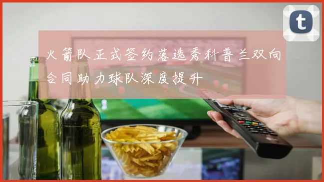 火箭队正式签约落选秀科普兰双向合同助力球队深度提升