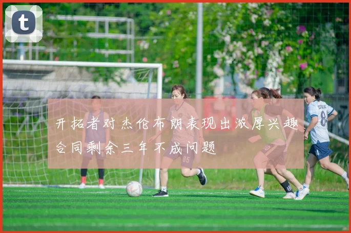 开拓者对杰伦布朗表现出浓厚兴趣合同剩余三年不成问题
