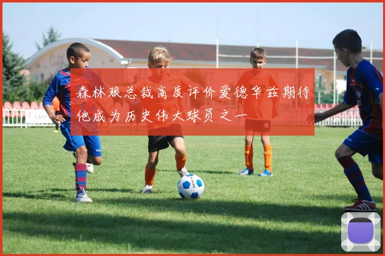 森林狼总裁高度评价爱德华兹期待他成为历史伟大球员之一
