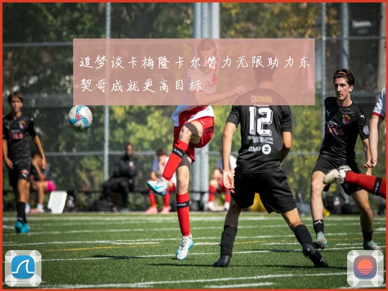 追梦谈卡梅隆卡尔潜力无限助力东契奇成就更高目标